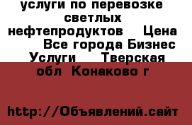 услуги по перевозке светлых нефтепродуктов  › Цена ­ 30 - Все города Бизнес » Услуги   . Тверская обл.,Конаково г.